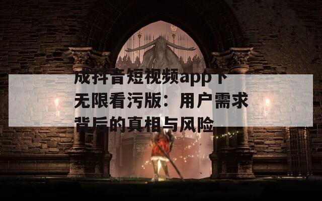 成抖音短视频app下无限看污版：用户需求背后的真相与风险