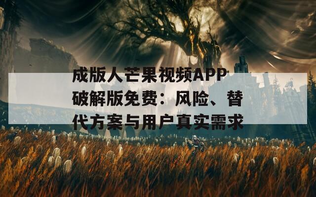 成版人芒果视频APP破解版免费：风险、替代方案与用户真实需求