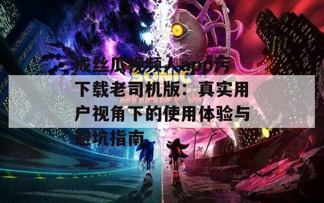 成丝瓜视频人app污下载老司机版：真实用户视角下的使用体验与避坑指南