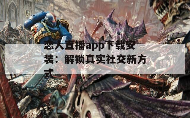 恋人直播app下载安装：解锁真实社交新方式