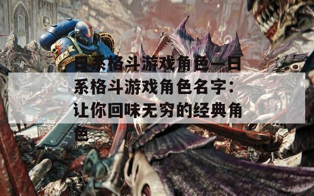 日系格斗游戏角色—日系格斗游戏角色名字：让你回味无穷的经典角色