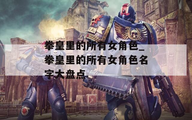 拳皇里的所有女角色_拳皇里的所有女角色名字大盘点