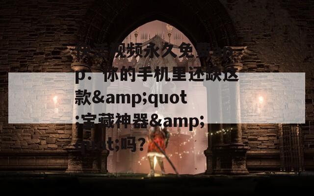 快活视频永久免费app：你的手机里还缺这款&quot;宝藏神器&quot;吗？