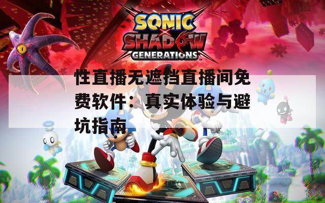 性直播无遮挡直播间免费软件：真实体验与避坑指南