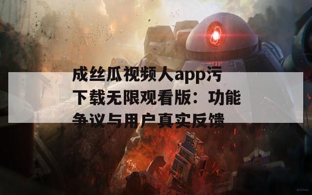 成丝瓜视频人app污下载无限观看版：功能争议与用户真实反馈