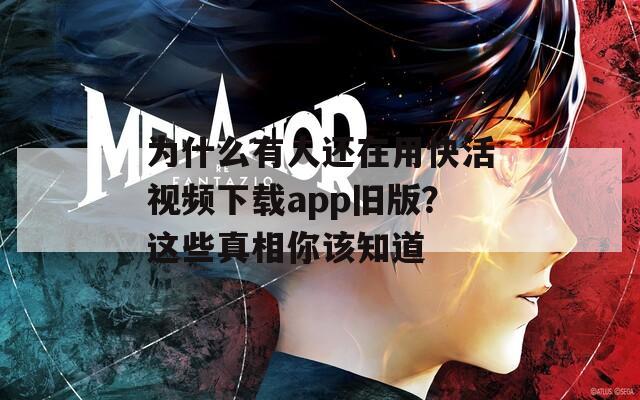 为什么有人还在用快活视频下载app旧版？这些真相你该知道