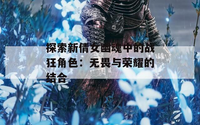 探索新倩女幽魂中的战狂角色：无畏与荣耀的结合