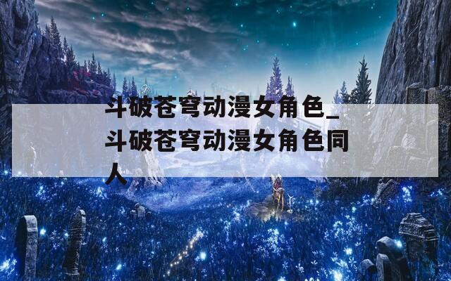 斗破苍穹动漫女角色_斗破苍穹动漫女角色同人