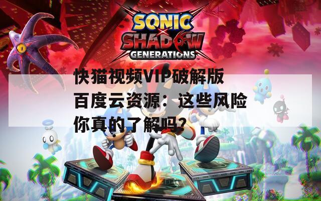 快猫视频VIP破解版百度云资源：这些风险你真的了解吗？