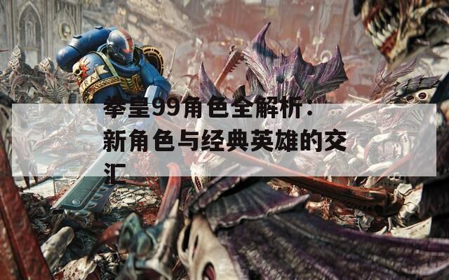 拳皇99角色全解析：新角色与经典英雄的交汇