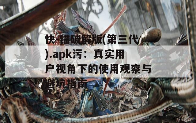 快-锚破解版(第三代).apk污：真实用户视角下的使用观察与避坑指南