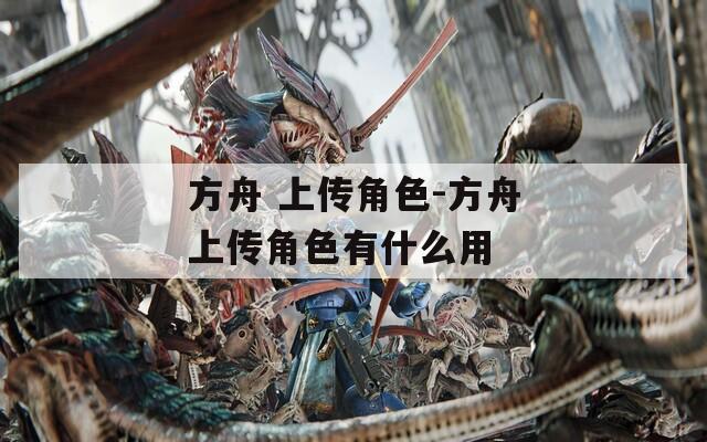方舟 上传角色-方舟上传角色有什么用