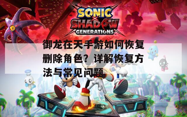 御龙在天手游如何恢复删除角色？详解恢复方法与常见问题