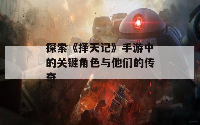 探索《择天记》手游中的关键角色与他们的传奇