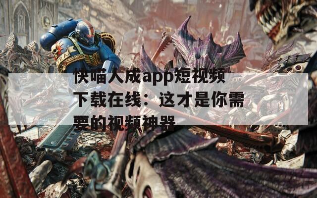 快喵人成app短视频下载在线：这才是你需要的视频神器