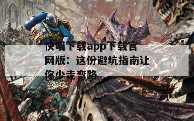 快喵下载app下载官网版：这份避坑指南让你少走弯路