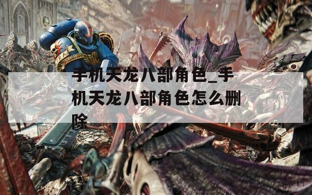 手机天龙八部角色_手机天龙八部角色怎么删除