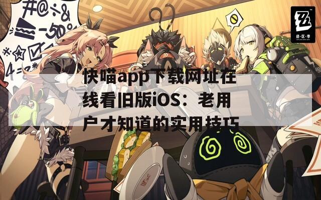 快喵app下载网址在线看旧版iOS：老用户才知道的实用技巧