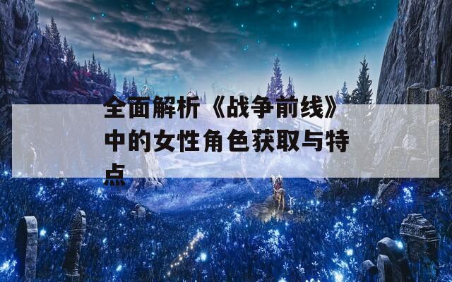 全面解析《战争前线》中的女性角色获取与特点