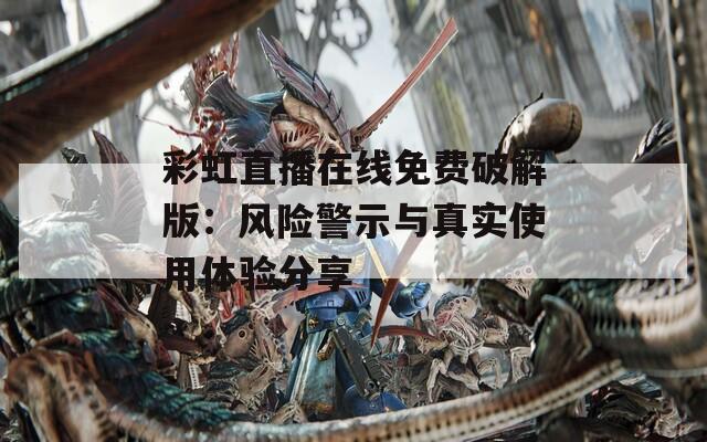 彩虹直播在线免费破解版：风险警示与真实使用体验分享