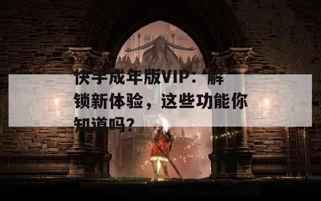 快手成年版VIP：解锁新体验，这些功能你知道吗？