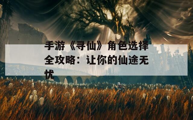 手游《寻仙》角色选择全攻略：让你的仙途无忧