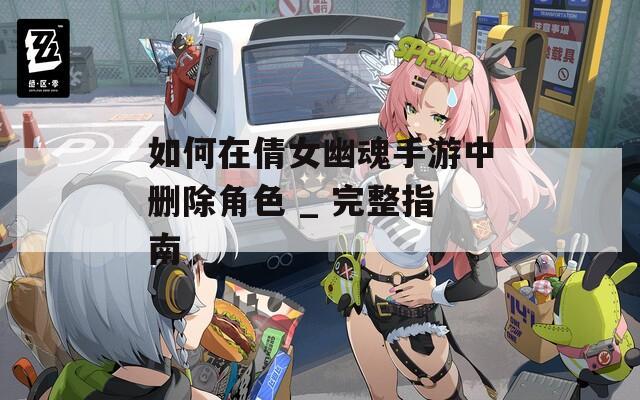 如何在倩女幽魂手游中删除角色 _ 完整指南