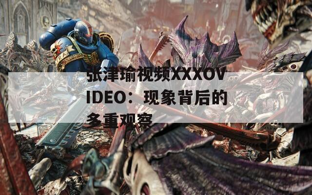 张津瑜视频XXXOVIDEO：现象背后的多重观察