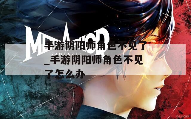 手游阴阳师角色不见了_手游阴阳师角色不见了怎么办