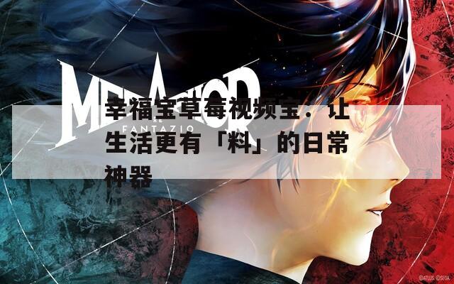 幸福宝草莓视频宝：让生活更有「料」的日常神器