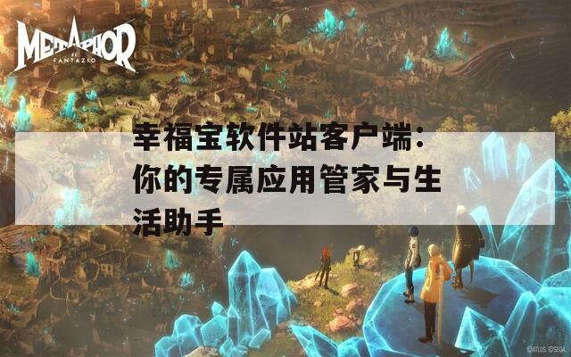 幸福宝软件站客户端：你的专属应用管家与生活助手