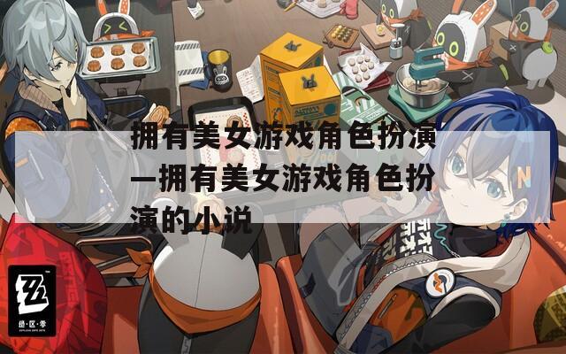 拥有美女游戏角色扮演—拥有美女游戏角色扮演的小说