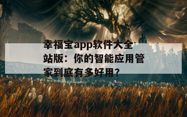 幸福宝app软件大全站版：你的智能应用管家到底有多好用？
