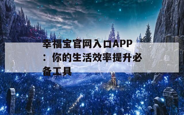 幸福宝官网入口APP：你的生活效率提升必备工具
