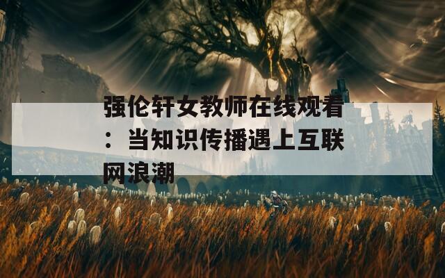 强伦轩女教师在线观看：当知识传播遇上互联网浪潮