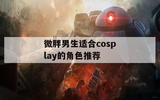 微胖男生适合cosplay的角色推荐