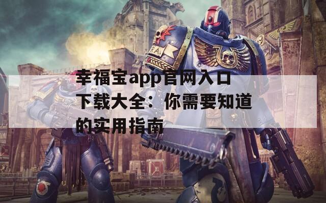 幸福宝app官网入口下载大全：你需要知道的实用指南