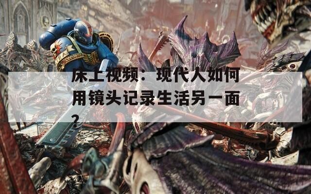 床上视频：现代人如何用镜头记录生活另一面？