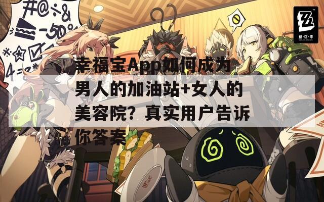 幸福宝App如何成为男人的加油站+女人的美容院？真实用户告诉你答案