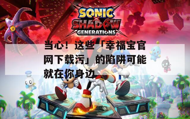 当心！这些「幸福宝官网下载污」的陷阱可能就在你身边