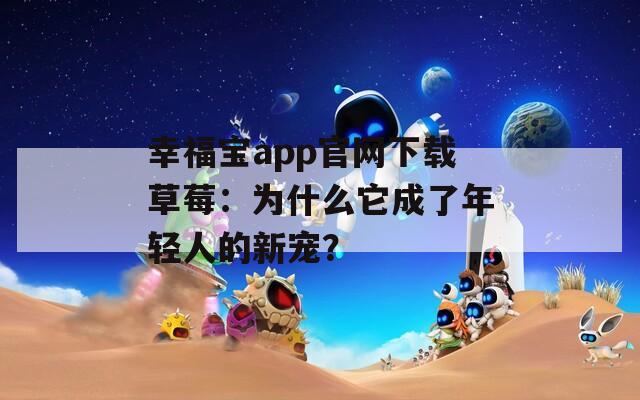 幸福宝app官网下载草莓：为什么它成了年轻人的新宠？