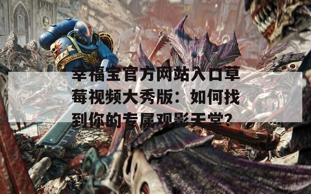 幸福宝官方网站入口草莓视频大秀版：如何找到你的专属观影天堂？