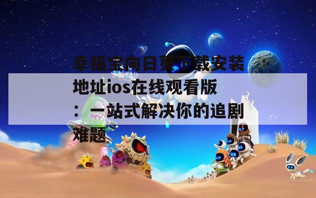 幸福宝向日葵下载安装地址ios在线观看版：一站式解决你的追剧难题