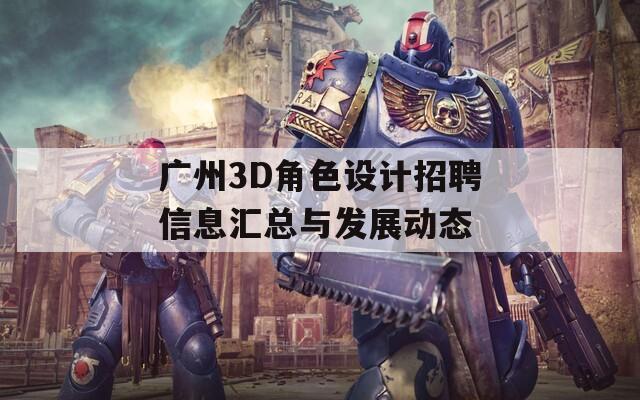 广州3D角色设计招聘信息汇总与发展动态
