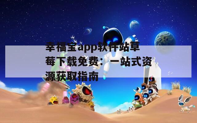 幸福宝app软件站草莓下载免费：一站式资源获取指南