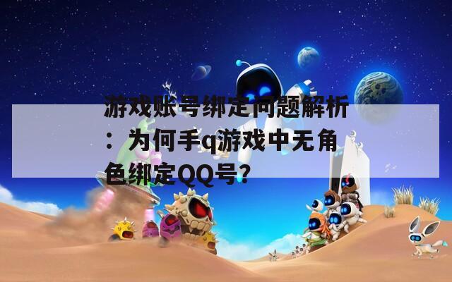 游戏账号绑定问题解析：为何手q游戏中无角色绑定QQ号？
