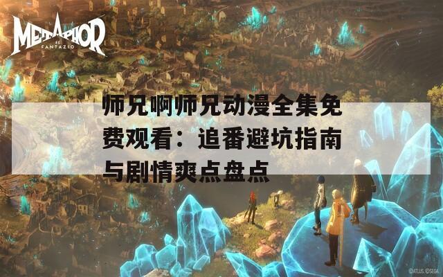 师兄啊师兄动漫全集免费观看：追番避坑指南与剧情爽点盘点