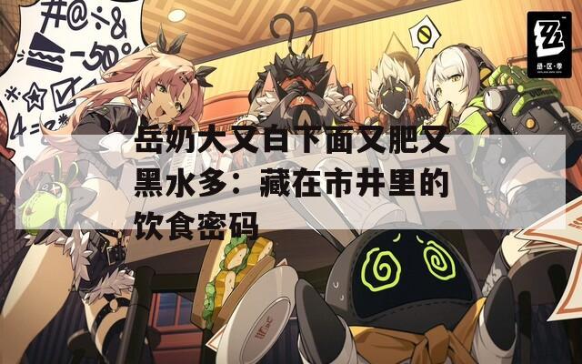 岳奶大又白下面又肥又黑水多：藏在市井里的饮食密码