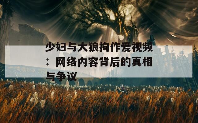 少妇与大狼拘作爱视频：网络内容背后的真相与争议