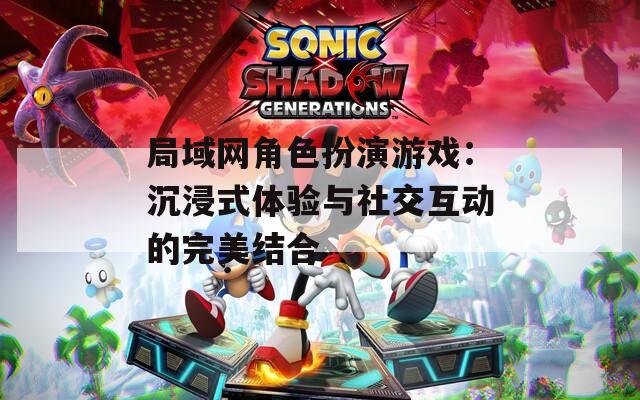 局域网角色扮演游戏：沉浸式体验与社交互动的完美结合
